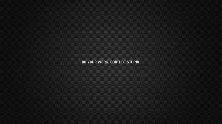 Do your work. Don't be stupid.