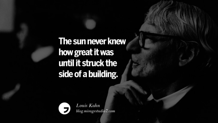 The sun never knew how great it was until it struck the side of a building. – Louis Kahn