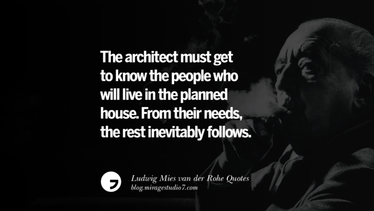 The architect must get to know the people who will live in the planned house. From their needs, the rest inevitably follows. Ludwig Mies van der Rohe Quotes On Modern Architecture And International Style