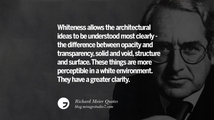 Whiteness allows the architectural ideas to be understood most clearly - the difference between opacity and transparency, solid and void, structure and surface. These things are more perceptible in a white environment. They have a greater clarity. Richard Meier Quotes On Time, Space, And Architecture