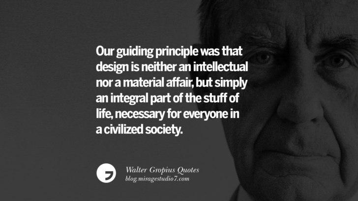 Our guiding principle was that design is neither an intellectual nor a material affair, but simply an integral part of the stuff of life, necessary for everyone in a civilized society. Walter Gropius Quotes Bauhaus Movement, Craftsmanship, And Architecture